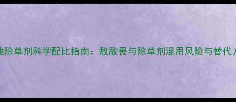 图片 荒地除草剂科学配比指南：敌敌畏与除草剂混用风险与替代方案