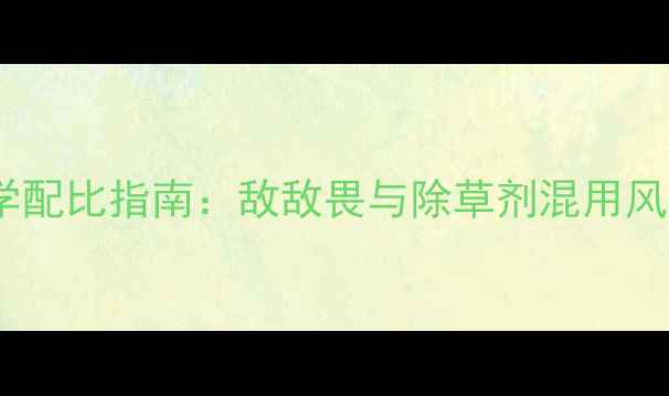 图片 荒地除草剂科学配比指南：敌敌畏与除草剂混用风险与替代方案1