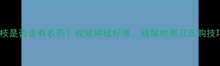 图片 荔枝是否含有农药？权威种植标准、残留检测及选购技巧2