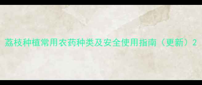 图片 荔枝种植常用农药种类及安全使用指南（更新）2