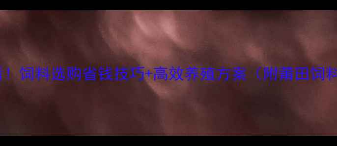图片 莆田养殖户必看！饲料选购省钱技巧+高效养殖方案（附莆田饲料网最新报价）2