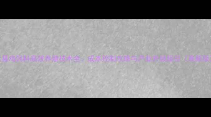 图片 莒县鸡饲料高效养殖技术全：成本控制攻略与产业升级路径（最新版）