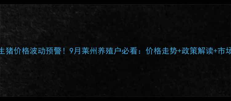 图片 莱州生猪价格波动预警！9月莱州养殖户必看：价格走势+政策解读+市场趋势