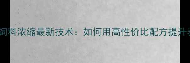 图片 莱芜鲁奥饲料浓缩最新技术：如何用高性价比配方提升养殖效益1