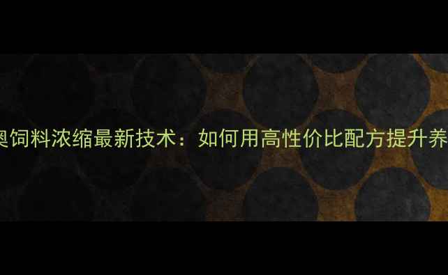 图片 莱芜鲁奥饲料浓缩最新技术：如何用高性价比配方提升养殖效益2