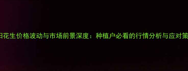 图片 莱阳花生价格波动与市场前景深度：种植户必看的行情分析与应对策略1