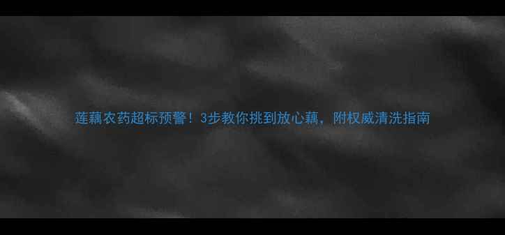 图片 莲藕农药超标预警！3步教你挑到放心藕，附权威清洗指南