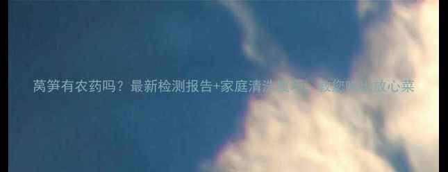 图片 莴笋有农药吗？最新检测报告+家庭清洗技巧，教您吃出放心菜