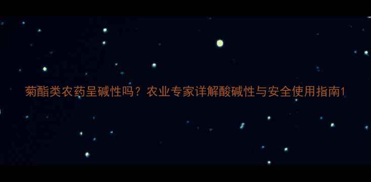 图片 菊酯类农药呈碱性吗？农业专家详解酸碱性与安全使用指南1