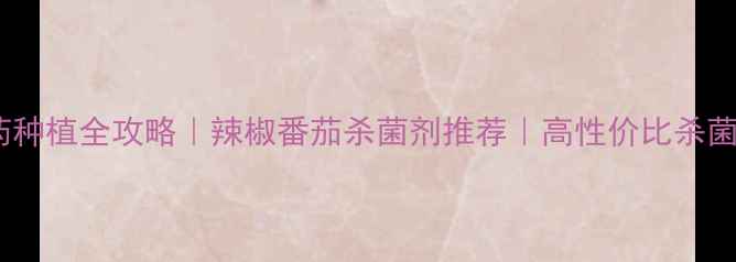 图片 菜娇烯唑农药种植全攻略｜辣椒番茄杀菌剂推荐｜高性价比杀菌剂使用技巧1