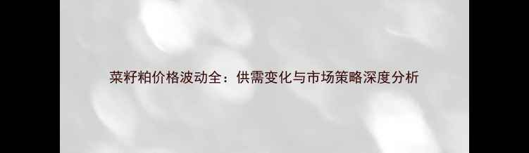 图片 菜籽粕价格波动全：供需变化与市场策略深度分析