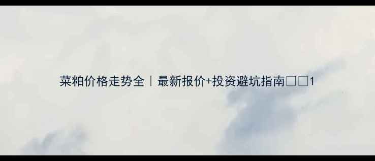 图片 菜粕价格走势全｜最新报价+投资避坑指南🌾💸1