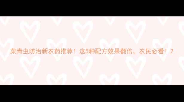 图片 菜青虫防治新农药推荐！这5种配方效果翻倍，农民必看！2