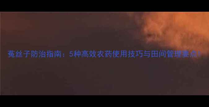 图片 菟丝子防治指南：5种高效农药使用技巧与田间管理要点1