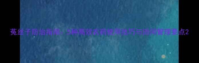 图片 菟丝子防治指南：5种高效农药使用技巧与田间管理要点2