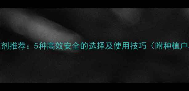 图片 菠菜地除草剂推荐：5种高效安全的选择及使用技巧（附种植户真实案例）