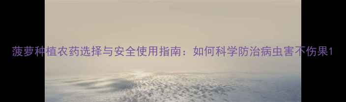 图片 菠萝种植农药选择与安全使用指南：如何科学防治病虫害不伤果1