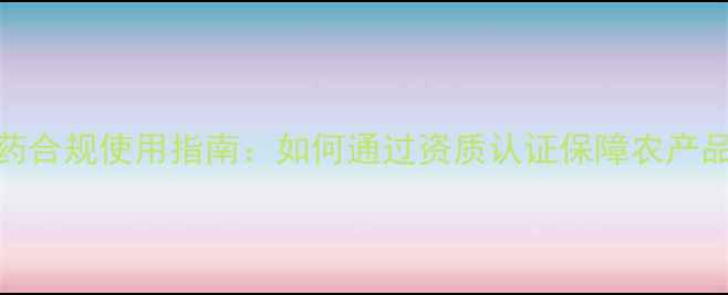 图片 营口三证农药合规使用指南：如何通过资质认证保障农产品质量安全？