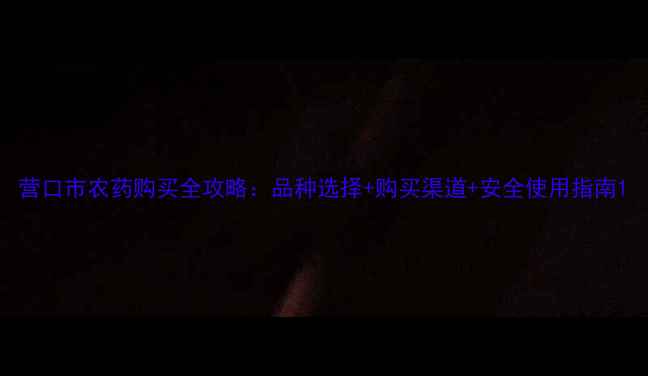 图片 营口市农药购买全攻略：品种选择+购买渠道+安全使用指南1