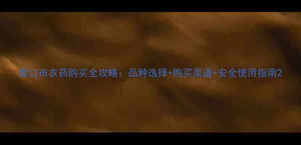 图片 营口市农药购买全攻略：品种选择+购买渠道+安全使用指南2
