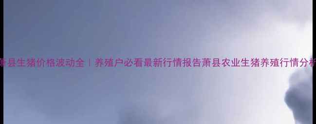 图片 萧县生猪价格波动全｜养殖户必看最新行情报告萧县农业生猪养殖行情分析