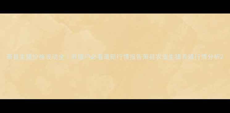 图片 萧县生猪价格波动全｜养殖户必看最新行情报告萧县农业生猪养殖行情分析2