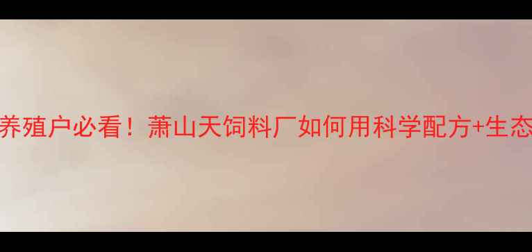 图片 萧山天饲料厂深度｜养殖户必看！萧山天饲料厂如何用科学配方+生态养殖技术引领行业？