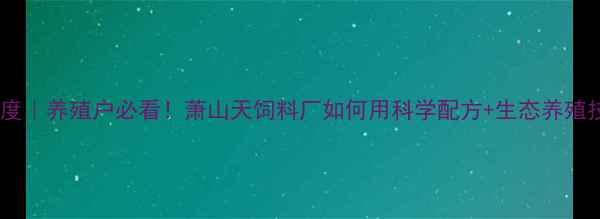 图片 萧山天饲料厂深度｜养殖户必看！萧山天饲料厂如何用科学配方+生态养殖技术引领行业？1