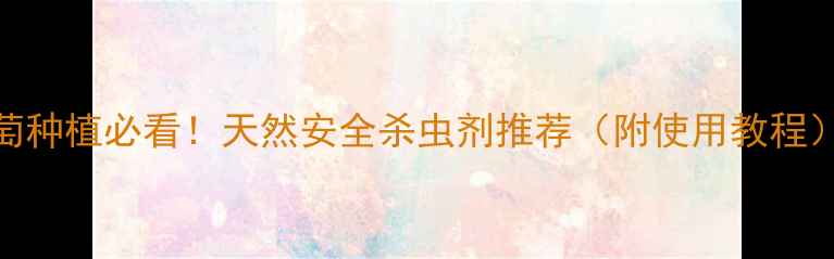 图片 葡萄种植必看！天然安全杀虫剂推荐（附使用教程）🍇