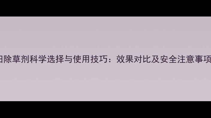 图片 蒜田除草剂科学选择与使用技巧：效果对比及安全注意事项全1