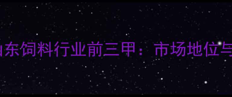 图片 蓝大饲料稳居山东饲料行业前三甲：市场地位与竞争优势深度1