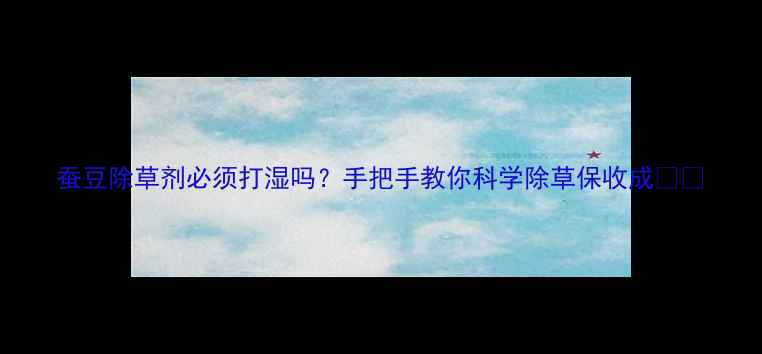 图片 蚕豆除草剂必须打湿吗？手把手教你科学除草保收成🌱🔥