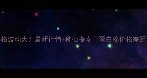 图片 蛋白棉价格波动大？最新行情+种植指南🔥蛋白棉价格差距大原因💰