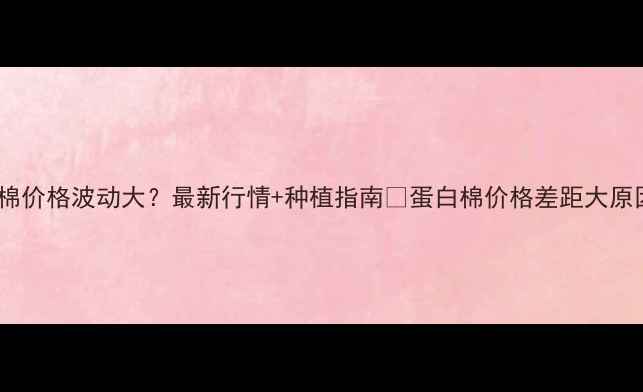 图片 蛋白棉价格波动大？最新行情+种植指南🔥蛋白棉价格差距大原因💰2