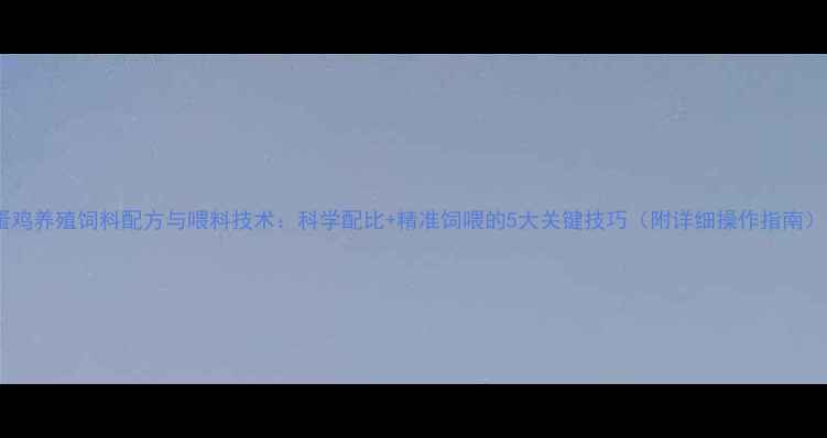 图片 蛋鸡养殖饲料配方与喂料技术：科学配比+精准饲喂的5大关键技巧（附详细操作指南）1