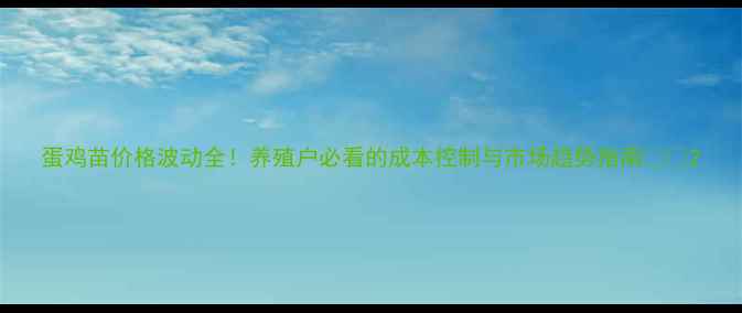 图片 蛋鸡苗价格波动全！养殖户必看的成本控制与市场趋势指南🐔💸2