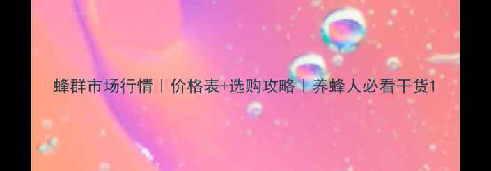 图片 蜂群市场行情｜价格表+选购攻略｜养蜂人必看干货1