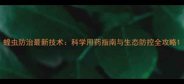 图片 蝗虫防治最新技术：科学用药指南与生态防控全攻略1