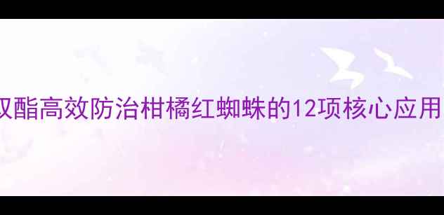 图片 螺螨双酯高效防治柑橘红蜘蛛的12项核心应用指南2