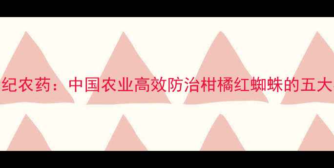图片 螺螨酯世纪农药：中国农业高效防治柑橘红蜘蛛的五大核心优势