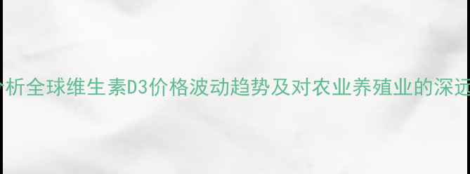 图片 行业分析全球维生素D3价格波动趋势及对农业养殖业的深远影响1