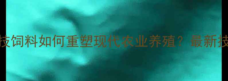 图片 行业前沿高科技饲料如何重塑现代农业养殖？最新技术与效益分析