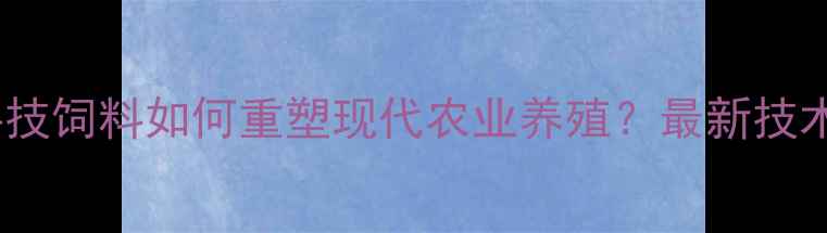 图片 行业前沿高科技饲料如何重塑现代农业养殖？最新技术与效益分析1