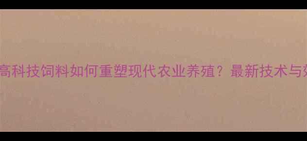 图片 行业前沿高科技饲料如何重塑现代农业养殖？最新技术与效益分析2