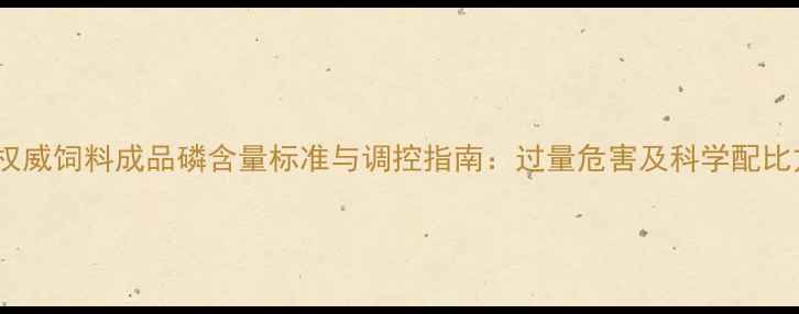 图片 行业权威饲料成品磷含量标准与调控指南：过量危害及科学配比方案1