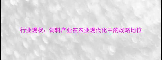 图片 行业现状：饲料产业在农业现代化中的战略地位