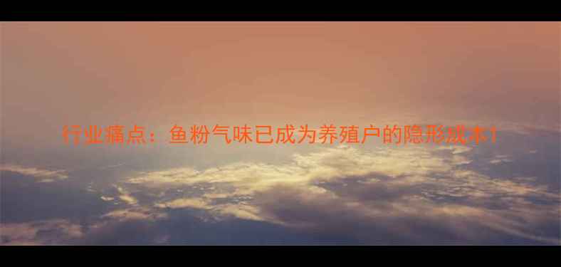 图片 行业痛点：鱼粉气味已成为养殖户的隐形成本1