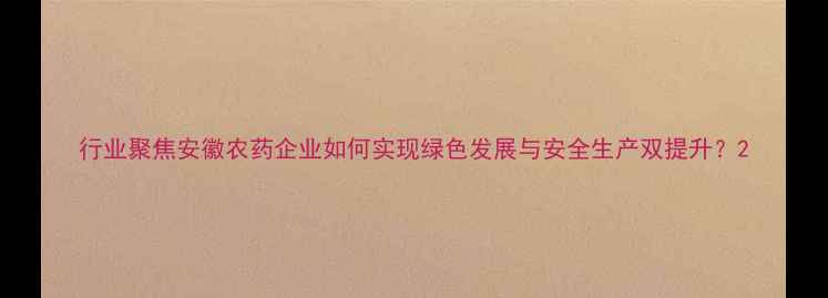 图片 行业聚焦安徽农药企业如何实现绿色发展与安全生产双提升？2