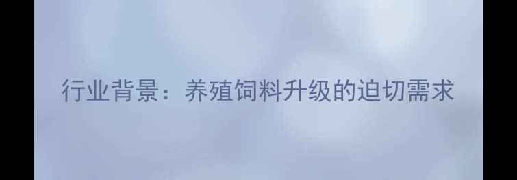 图片 行业背景：养殖饲料升级的迫切需求