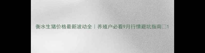 图片 衡水生猪价格最新波动全｜养殖户必看9月行情避坑指南🔥1